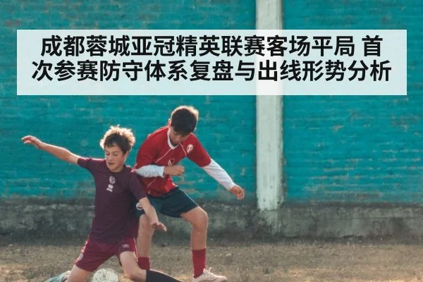 成都蓉城亚冠精英联赛客场平局 首次参赛防守体系复盘与出线形势分析