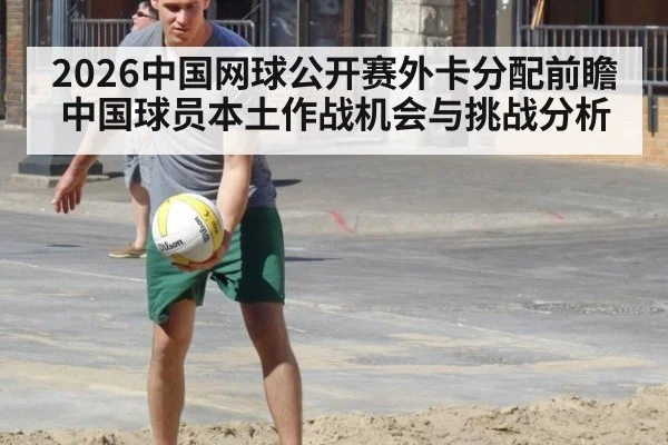 2026中国网球公开赛外卡分配前瞻 中国球员本土作战机会与挑战分析