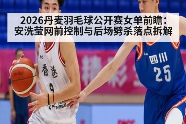2026丹麦羽毛球公开赛女单前瞻：安洗莹网前控制与后场劈杀落点拆解