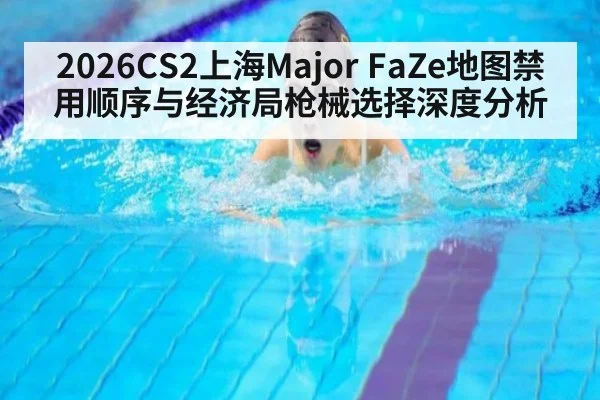 2026CS2上海Major FaZe地图禁用顺序与经济局枪械选择深度分析