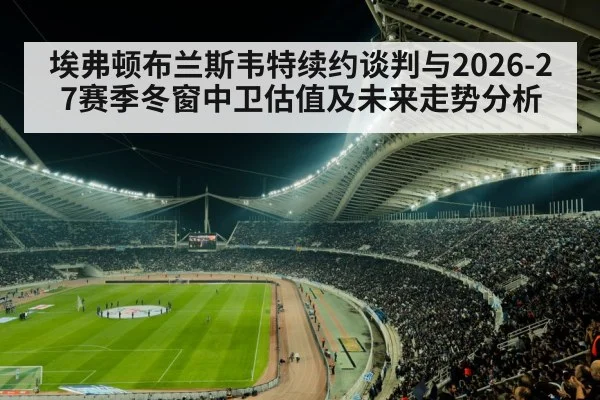 埃弗顿布兰斯韦特续约谈判与2026-27赛季冬窗中卫估值及未来走势分析