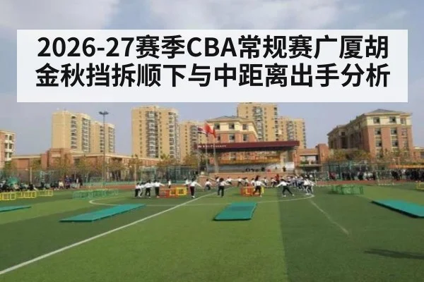 2026-27赛季CBA常规赛广厦胡金秋挡拆顺下与中距离出手分析